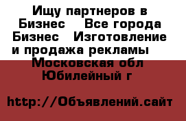 Ищу партнеров в Бизнес  - Все города Бизнес » Изготовление и продажа рекламы   . Московская обл.,Юбилейный г.